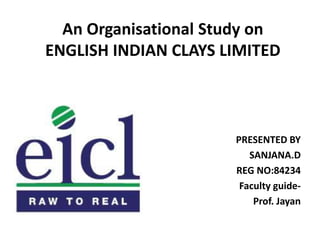 An Organisational Study on
ENGLISH INDIAN CLAYS LIMITED
PRESENTED BY
SANJANA.D
REG NO:84234
Faculty guide-
Prof. Jayan
 