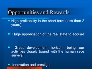 Opportunities and Rewards High profitability in the short term (less than 2 years)   Huge appreciation of the real state to acquire  Great development horizon, being our activities closely bound with the human race survival  Innovation and prestige 