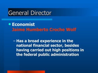General Director Economist  Jaime Humberto Croche Wolf Has a broad experience in the national financial sector, besides having carried out high positions in the federal public administration 