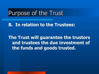 Purpose of the Trust B.  In relation to the Trustees:     The  Trust  will guarantee the trustors and trustees the due investment of the funds and goods trusted. 