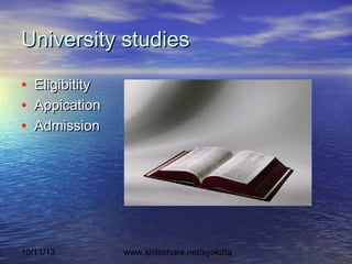 10/11/13 www.slideshare.net/syolotta
University studiesUniversity studies
• EligibitityEligibitity
• AppicationAppication
• AdmissionAdmission
 
