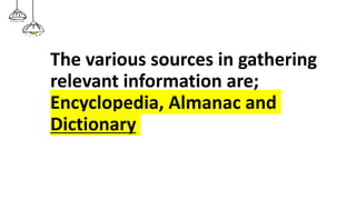 The various sources in gathering
relevant information are;
Encyclopedia, Almanac and
Dictionary
 