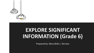 EXPLORE SIGNIFICANT
INFORMATION (Grade 6)
Prepared by: Mary Belle L. Derraco
 