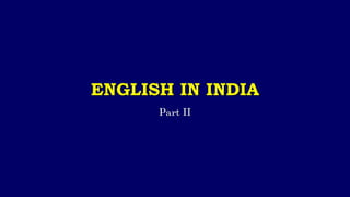 ENGLISH IN INDIA
Part II
 