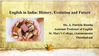 English in India: History, Evolution and Future
Ms. A. Patricia Romila
Assistant Professor of English
St. Mary’s College, (Autonomous)
Thoothukudi
 