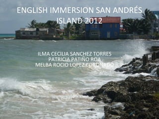 ENGLISH IMMERSION SAN ANDRÉS
          ISLAND 2012


    ILMA CECILIA SANCHEZ TORRES
        PATRICIA PATIÑO ROA
    MELBA ROCIO LOPEZ CORONADO
 