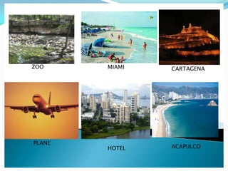ZOO     MIAMI   CARTAGENA




PLANE
        HOTEL   ACAPULCO
 