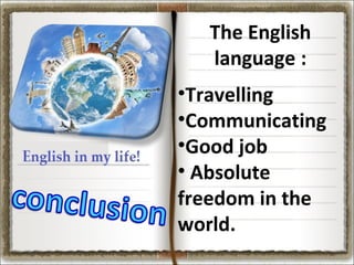 The English
language :
•Travelling
•Communicating
•Good job
• Absolute
freedom in the
world.

 