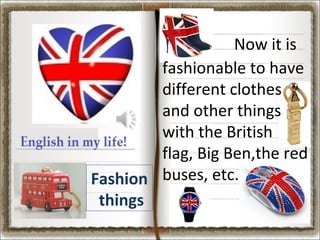 Now it is
fashionable to have
different clothes
and other things
with the British
flag, Big Ben,the red
Fashion buses, etc.
things

 