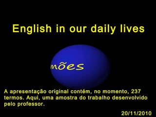 English in our daily lives
A apresentação original contém, no momento, 237
termos. Aqui, uma amostra do trabalho desenvolvido
pelo professor.
20/11/2010
 