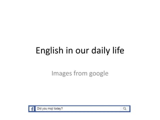 English in our daily life
Images from google
 