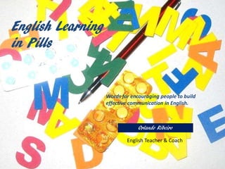 English Learning
in Pills
Words for encouraging people to build
effective communication in English.
Orlando Ribeiro
English Teacher & Coach
 