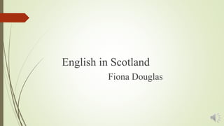 English in Scotland
Fiona Douglas
 