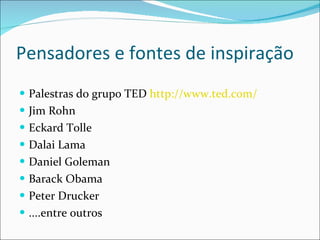 Pensadores e fontes de inspiração Palestras do grupo TED  http://www.ted.com/ Jim Rohn Eckard Tolle Dalai Lama Daniel Goleman Barack Obama Peter Drucker ....entre outros 