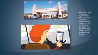 The mobile App
will be active
when you are at
the main
entrance of the
campus, so you
can check the
available space
to park before
you enter the
campus.
 