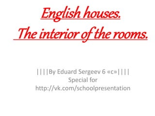 English houses. 
The interior of the rooms. 
||||By Eduard Sergeev 6 «с»|||| 
Special for 
http://vk.com/schoolpresentation 
 