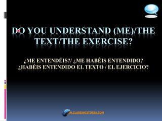 DO YOU UNDERSTAND (ME)/THE
    TEXT/THE EXERCISE?

   ¿ME ENTENDÉIS?/ ¿ME HABÉIS ENTENDIDO?
 ¿HABÉIS ENTENDIDO EL TEXTO / EL EJERCICIO?




               WWW.CLASESHISTORIA.COM
 