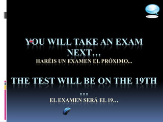 YOU WILL TAKE AN EXAM
         NEXT…
    HARÉIS UN EXAMEN EL PRÓXIMO...


THE TEST WILL BE ON THE 19TH
             …
        EL EXAMEN SERÁ EL 19…
 