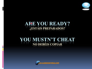 ARE YOU READY?
   ¿ESTÁIS PREPARADOS?


YOU MUSTN’T CHEAT
    NO DEBÉIS COPIAR




      WWW.CLASESHISTORIA.COM
 