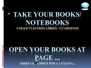 TAKE YOUR BOOKS/
   NOTEBOOKS
 COGED VUESTROS LIBROS / CUADERNOS




OPEN YOUR BOOKS AT
      PAGE ...
  ABRID LOS LIBROS POR LA PÁGINA...
 