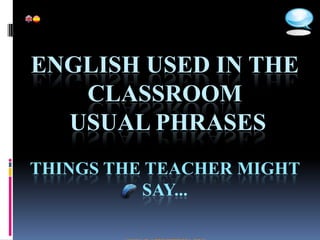 ENGLISH USED IN THE
   CLASSROOM
  USUAL PHRASES
THINGS THE TEACHER MIGHT
          SAY...
 