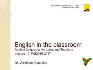 English in the classroom
Applied Linguistics for Language Teachers
Lecture 10, WS2016-2017
Dr. Achilleas Kostoulas
KARL-FRANZENS-UNIVERSITÄT GRAZ
UNIVERSITY OF GRAZ
 