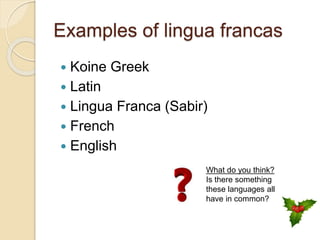 Examples of lingua francas
 Koine Greek
 Latin
 Lingua Franca (Sabir)
 French
 English
What do you think?
Is there something
these languages all
have in common?
 