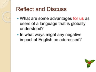 Reflect and Discuss
 What are some advantages for us as
users of a language that is globally
understood?
 In what ways might any negative
impact of English be addressed?
 