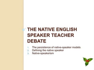 THE NATIVE ENGLISH
SPEAKER TEACHER
DEBATE
1. The persistence of native-speaker models
2. Defining the native speaker
3. Native-speakerism
 