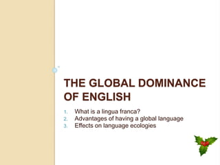 THE GLOBAL DOMINANCE
OF ENGLISH
1. What is a lingua franca?
2. Advantages of having a global language
3. Effects on language ecologies
 