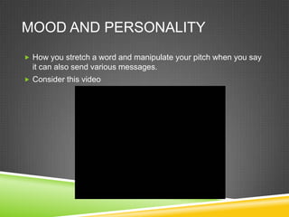 MOOD AND PERSONALITY
 How you stretch a word and manipulate your pitch when you say
  it can also send various messages.
 Consider this video
 