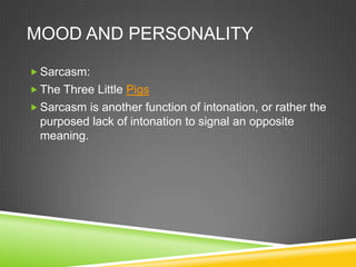 MOOD AND PERSONALITY

 Sarcasm:
 The Three Little Pigs
 Sarcasm is another function of intonation, or rather the
  purposed lack of intonation to signal an opposite
  meaning.
 