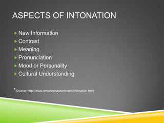 ASPECTS OF INTONATION

 New Information
 Contrast
 Meaning
 Pronunciation
 Mood or Personality
 Cultural Understanding


*Source: http://www.americanaccent.com/intonation.html
 