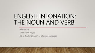 ENGLISH INTONATION:
THE NOUN AND VERB
Adapted by:
Julián Marín Hoyos
B.E. in Teaching English as a Foreign Language
 
