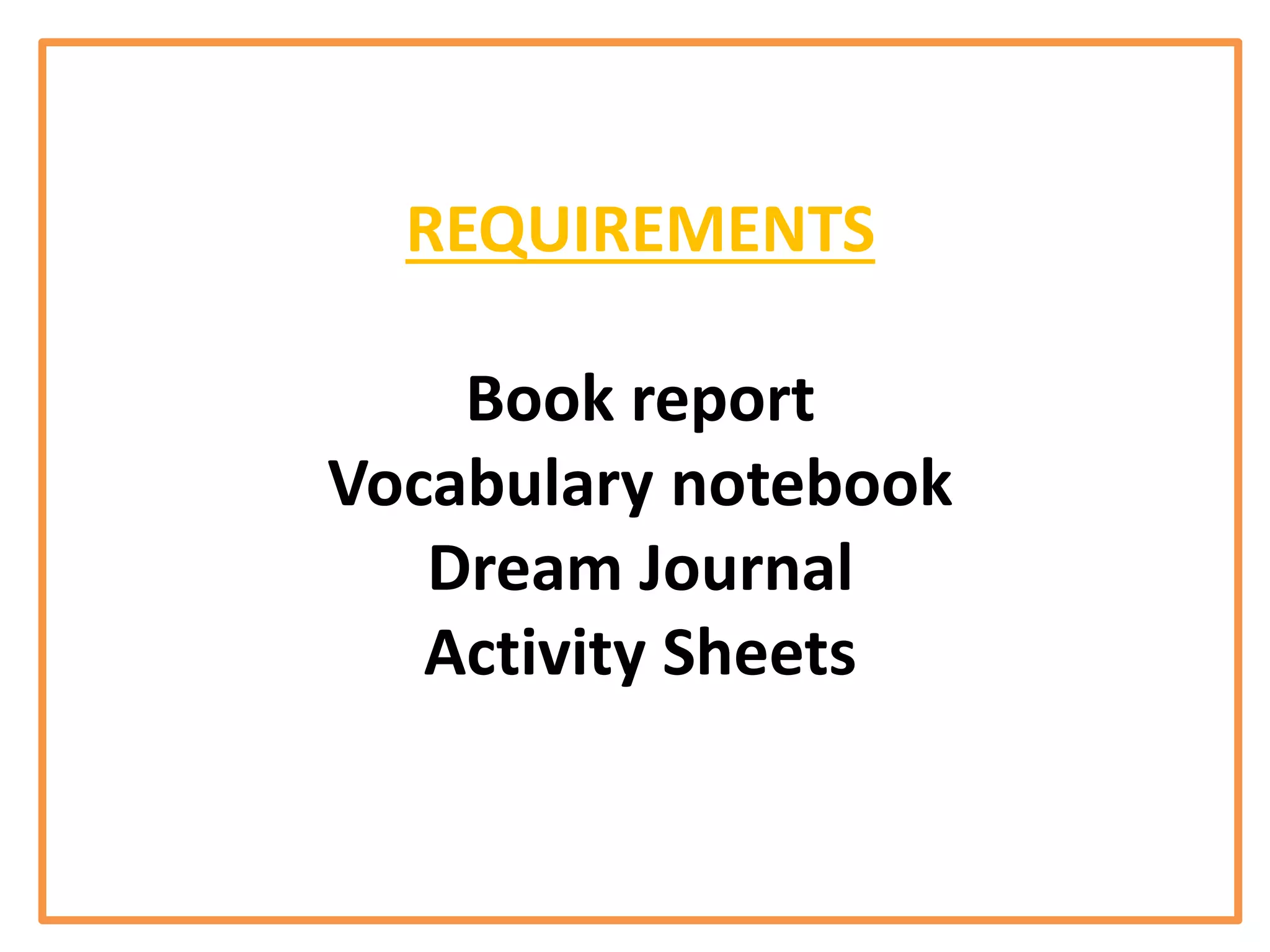 REQUIREMENTS
Book report
Vocabulary notebook
Dream Journal
Activity Sheets
 