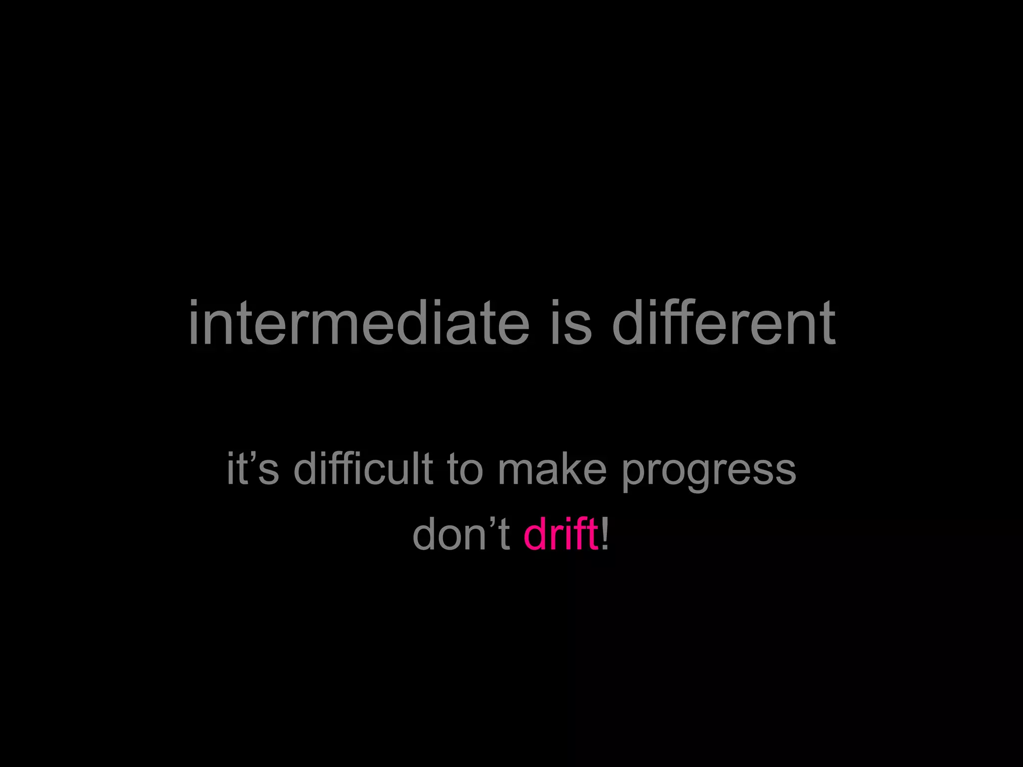 intermediate is different
it’s difficult to make progress
don’t drift!
 