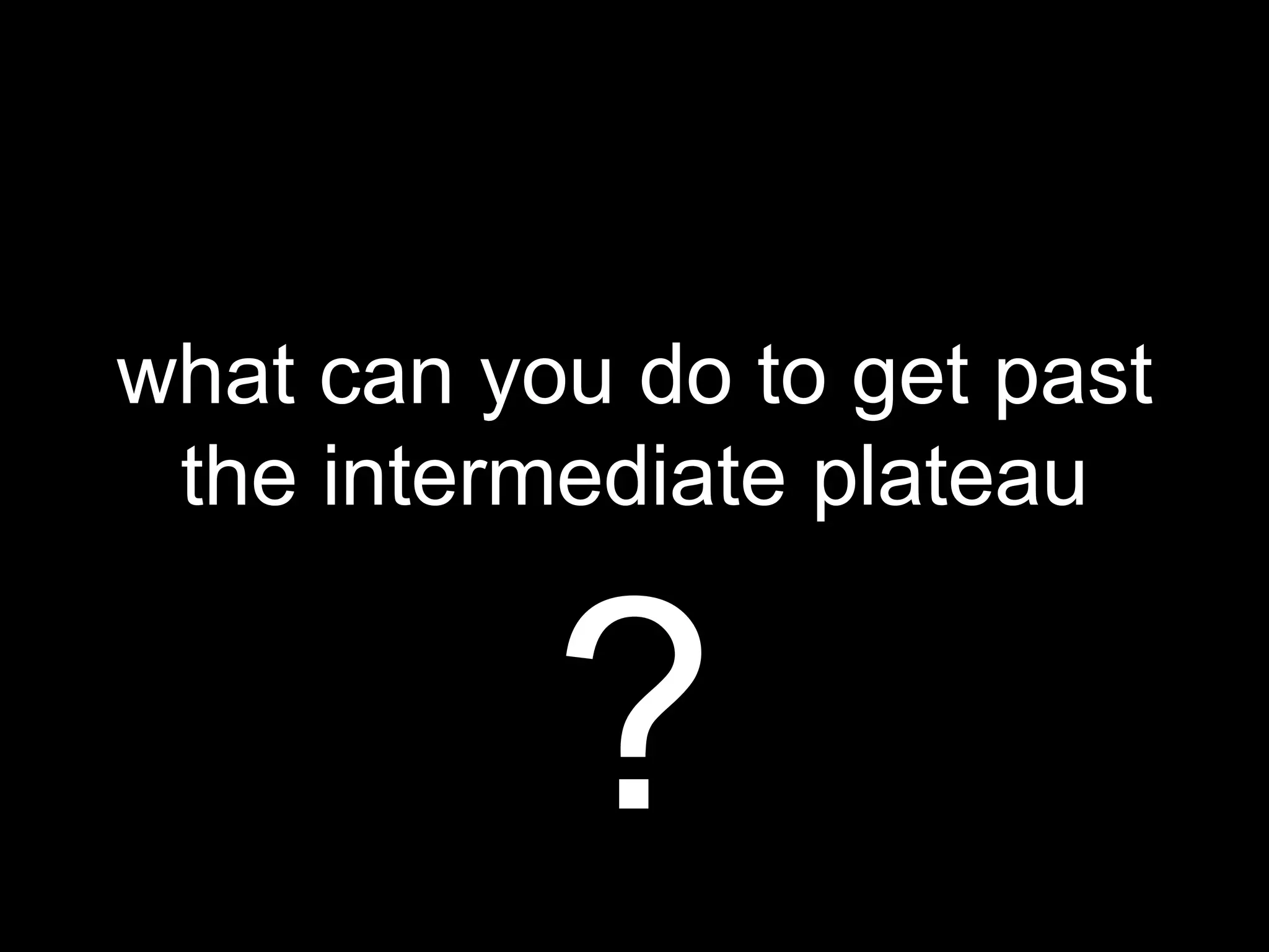 what can you do to get past
the intermediate plateau
?
 