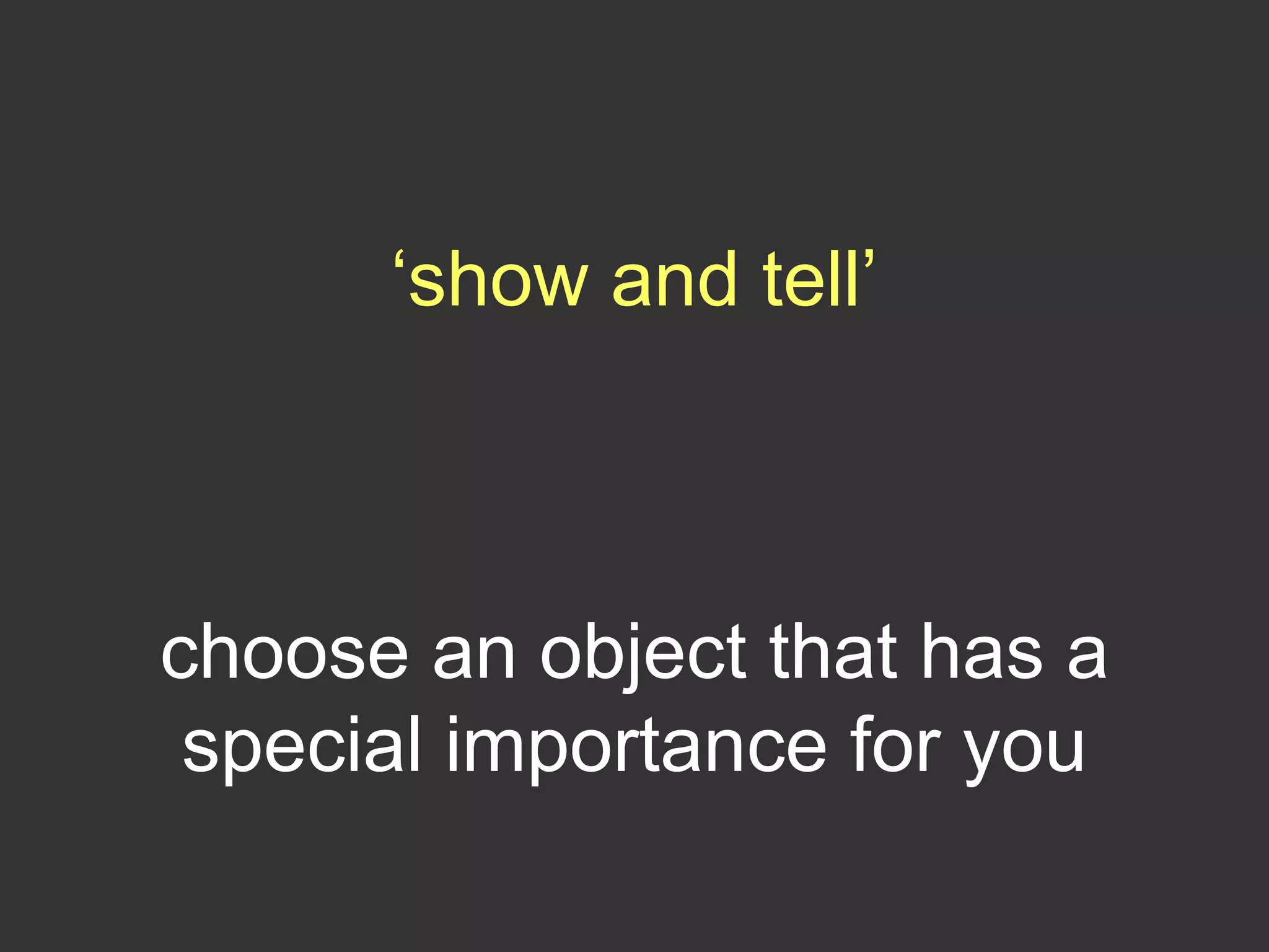 ‘show and tell’
choose an object that has a
special importance for you
 
