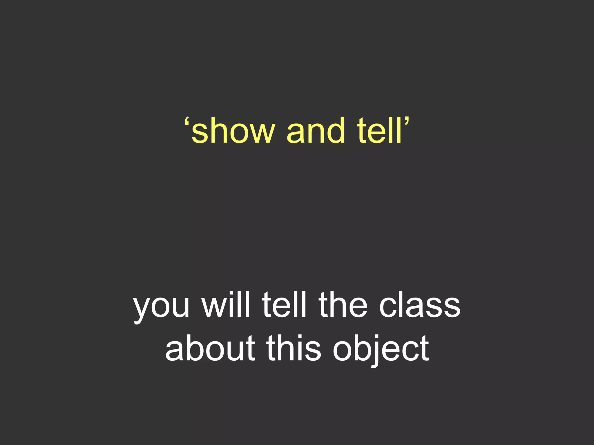 ‘show and tell’
you will tell the class
about this object
 