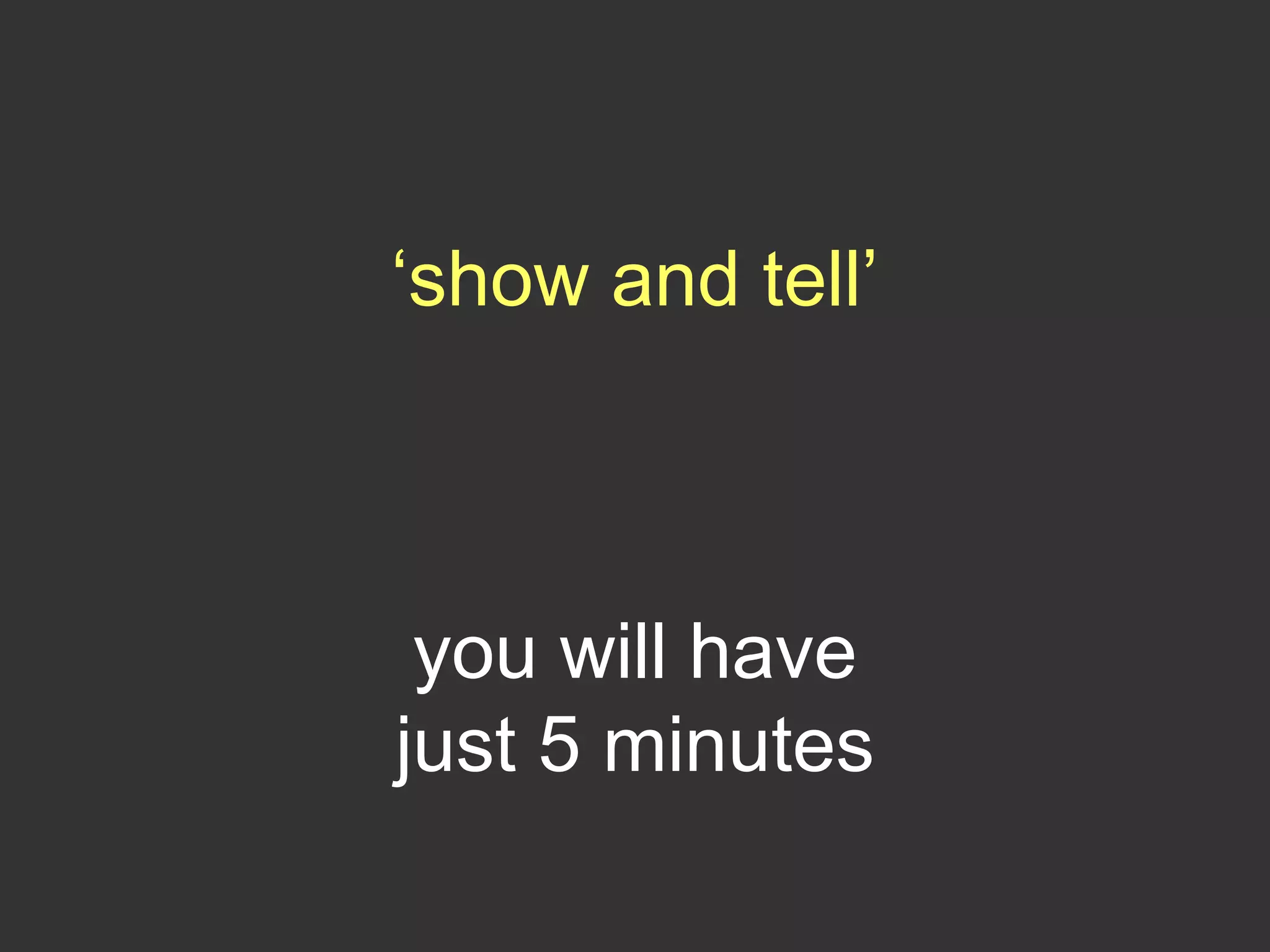 ‘show and tell’
you will have
just 5 minutes
 