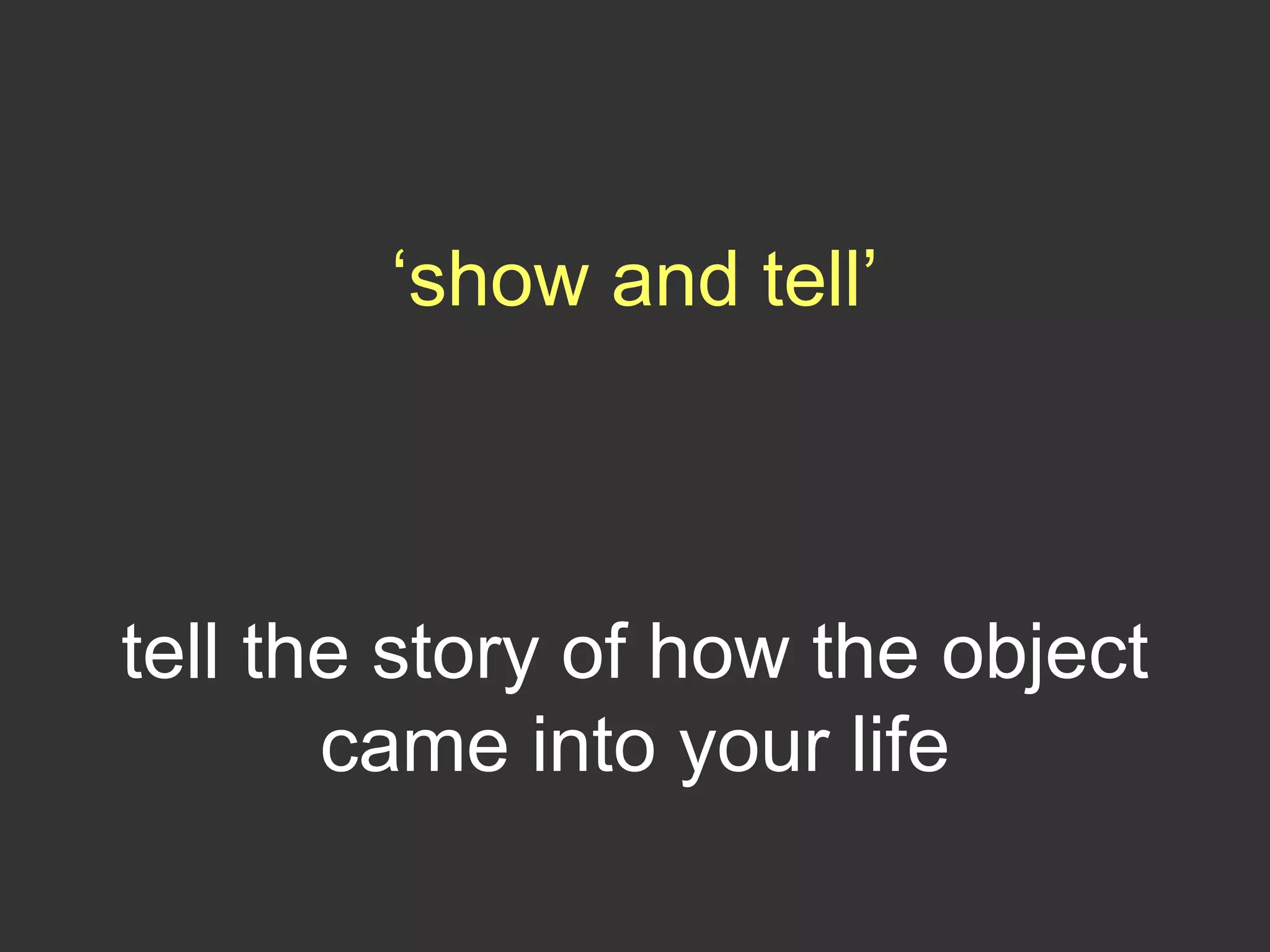 ‘show and tell’
tell the story of how the object
came into your life
 