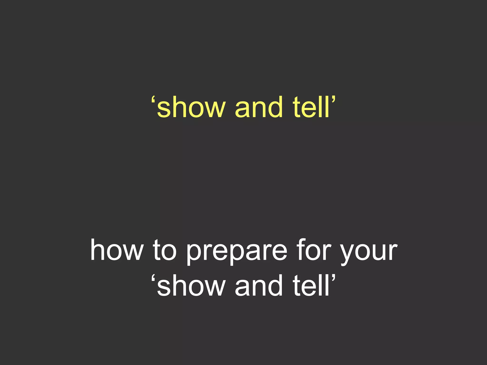 ‘show and tell’
how to prepare for your
‘show and tell’
 