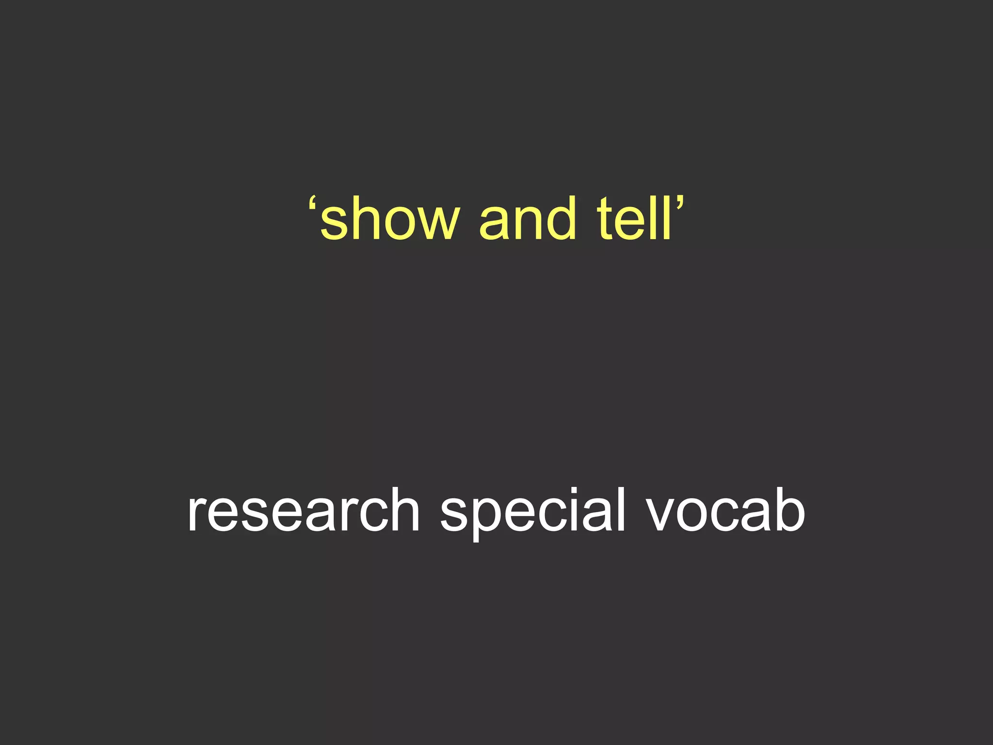 ‘show and tell’
research special vocab
 