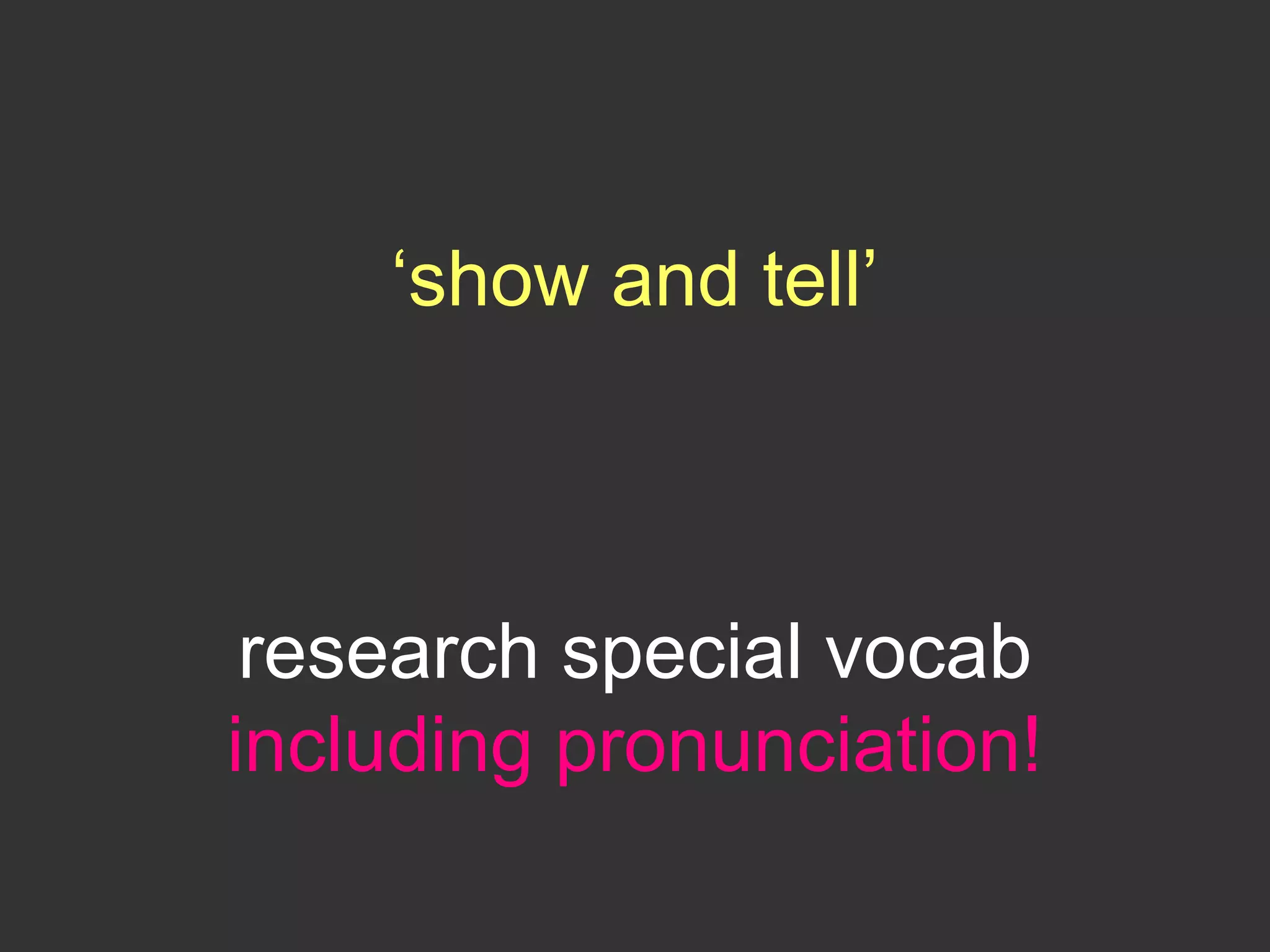 ‘show and tell’
research special vocab
including pronunciation!
 