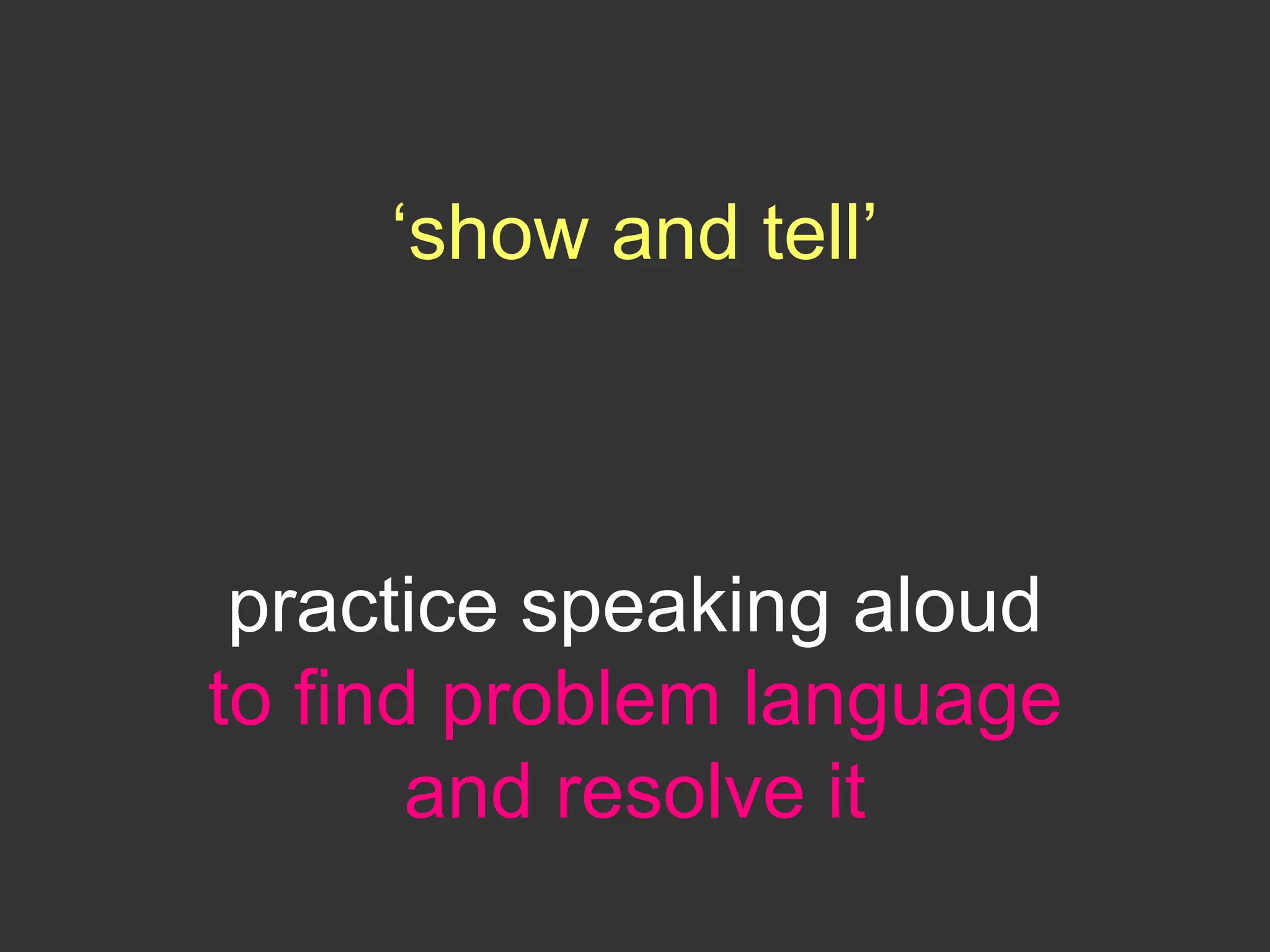 ‘show and tell’
practice speaking aloud
to find problem language
and resolve it
 