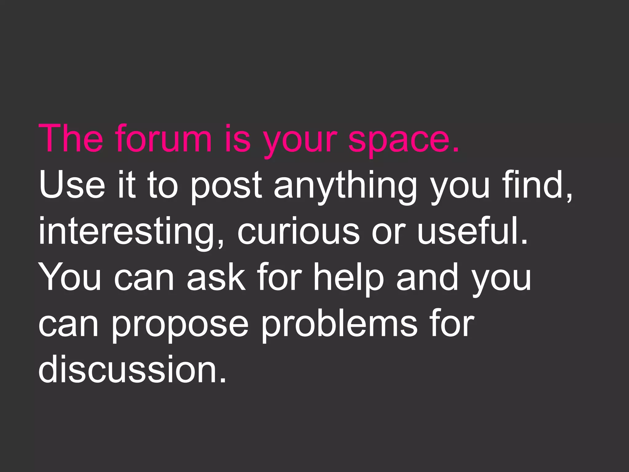 The forum is your space.
Use it to post anything you find,
interesting, curious or useful.
You can ask for help and you
can propose problems for
discussion.
 