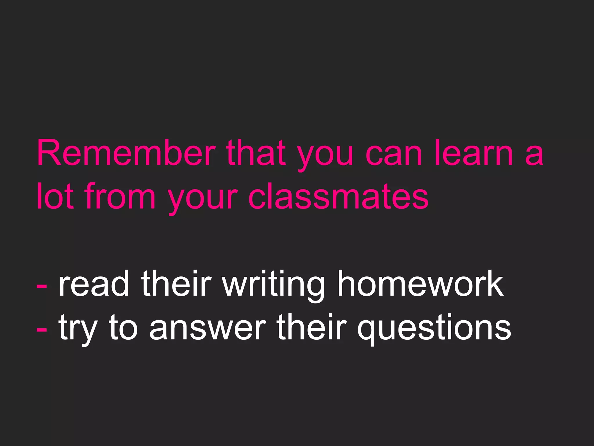 Remember that you can learn a
lot from your classmates
- read their writing homework
- try to answer their questions
 