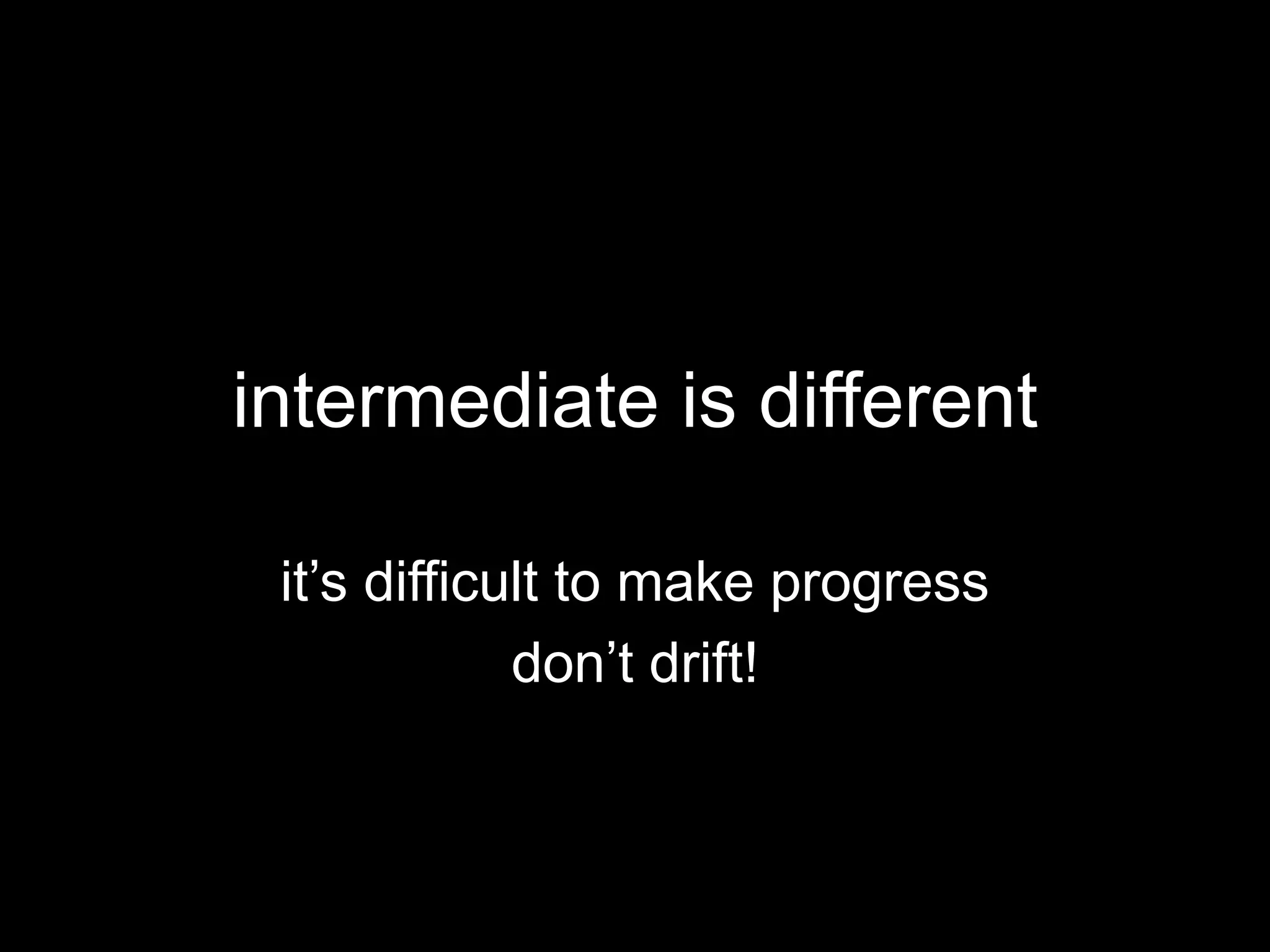intermediate is different
it’s difficult to make progress
don’t drift!
 
