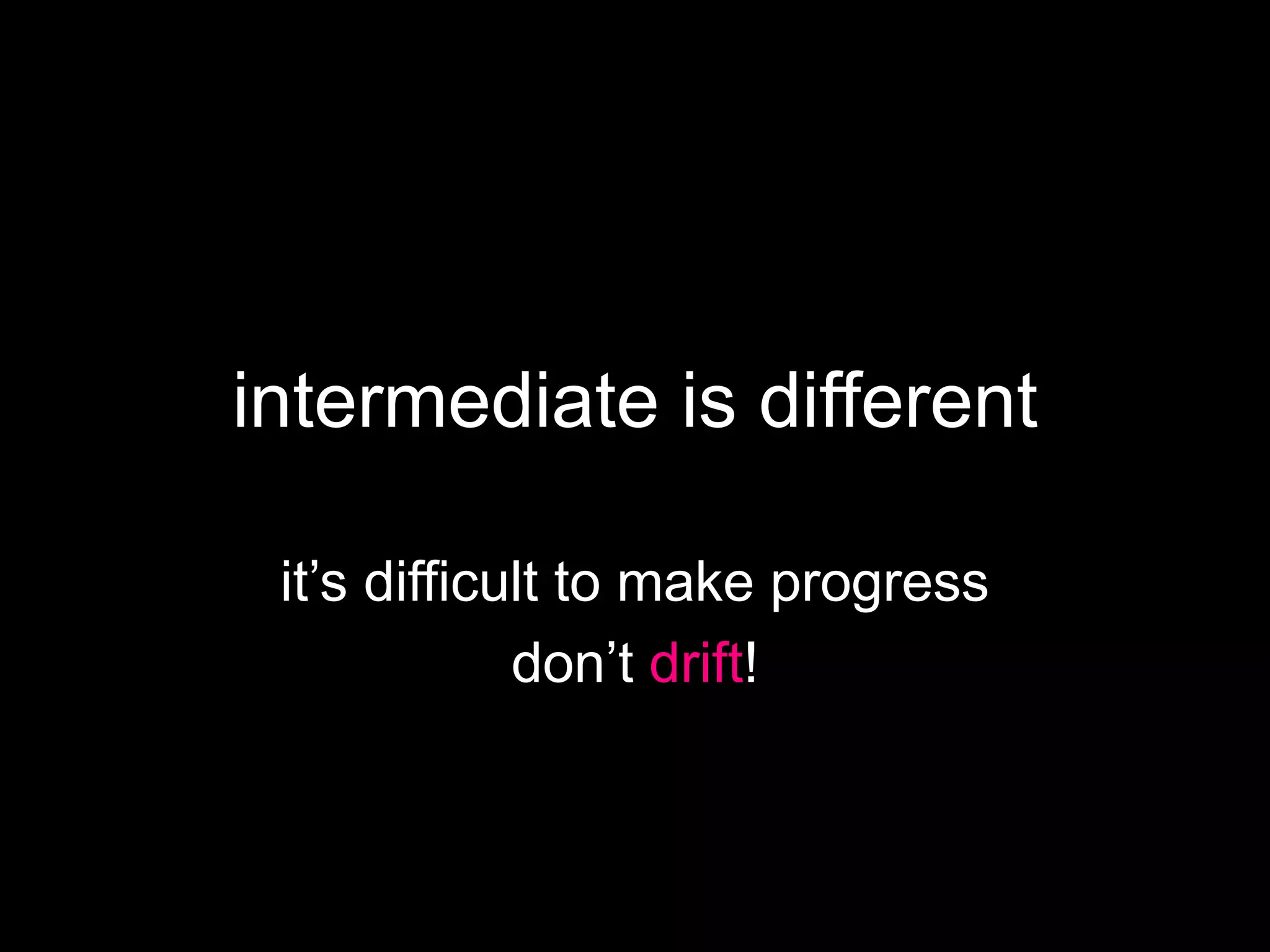 intermediate is different
it’s difficult to make progress
don’t drift!
 