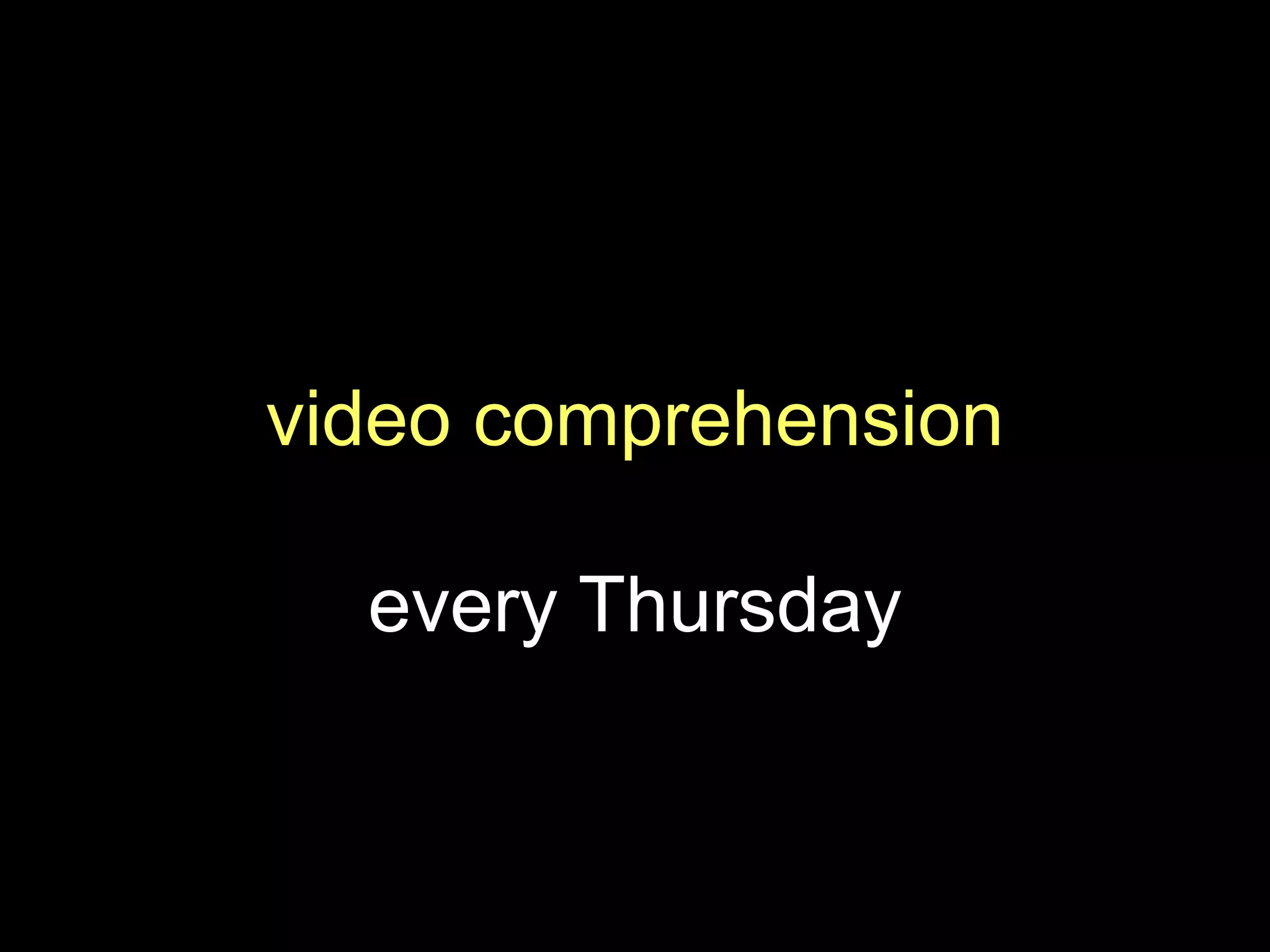 video comprehension
every Thursday
 
